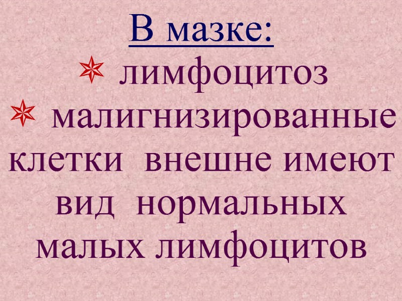 В мазке:  лимфоцитоз  малигнизированные клетки  внешне имеют вид  нормальных малых